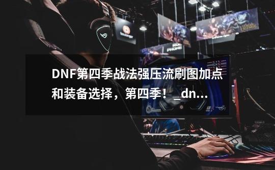 DNF第四季战法强压流刷图加点和装备选择，第四季！_dnf战斗法师装备附魔-第1张-游戏资讯-神采网