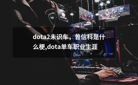 dota2未识车，曾信科是什么梗,dota单车职业生涯-第1张-游戏资讯-神采网