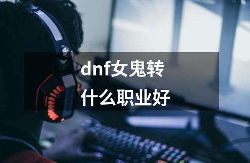 dnf女鬼转什么职业好-第1张-游戏资讯-神采网