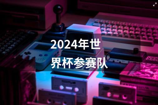 2024年世界杯参赛队-第1张-游戏资讯-神采网