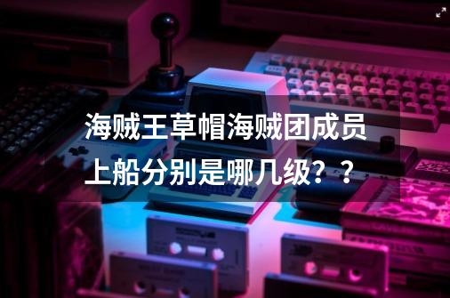 海贼王草帽海贼团成员上船分别是哪几级？？-第1张-游戏资讯-神采网