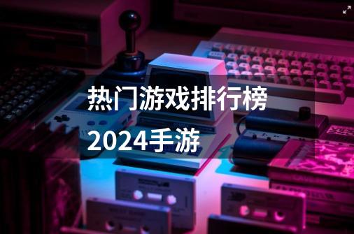 热门游戏排行榜2024手游-第1张-游戏资讯-神采网