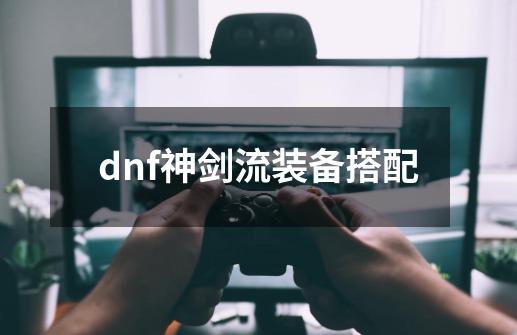 dnf神剑流装备搭配-第1张-游戏资讯-神采网