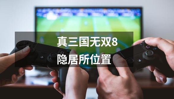 真三国无双8隐居所位置-第1张-游戏资讯-神采网