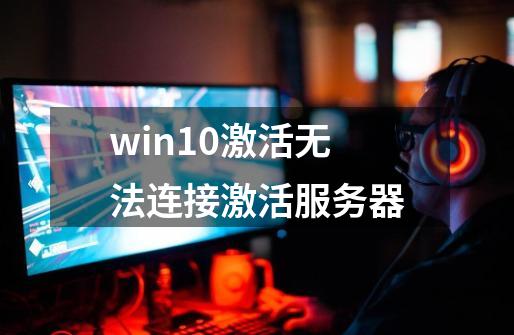 win10激活无法连接激活服务器-第1张-游戏资讯-神采网