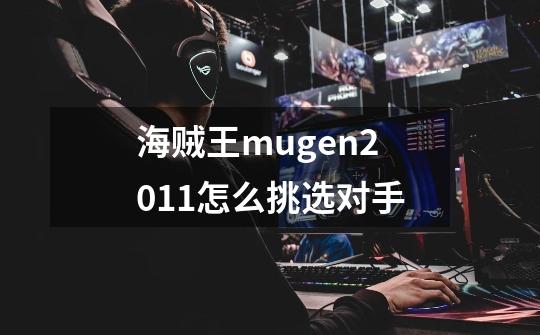 海贼王mugen2011怎么挑选对手-第1张-游戏资讯-神采网