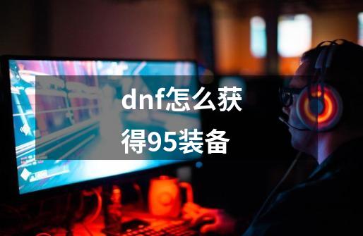 dnf怎么获得95装备-第1张-游戏资讯-神采网