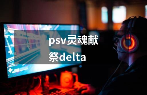 psv灵魂献祭delta-第1张-游戏资讯-神采网