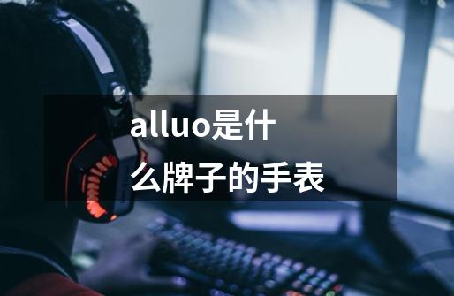 alluo是什么牌子的手表-第1张-游戏资讯-神采网