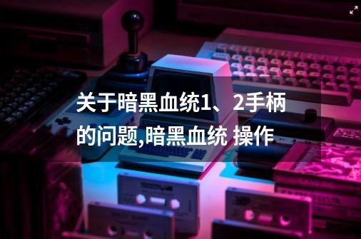 关于暗黑血统1、2手柄的问题,暗黑血统 操作-第1张-游戏资讯-神采网