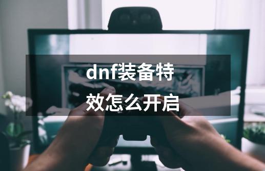 dnf装备特效怎么开启-第1张-游戏资讯-神采网