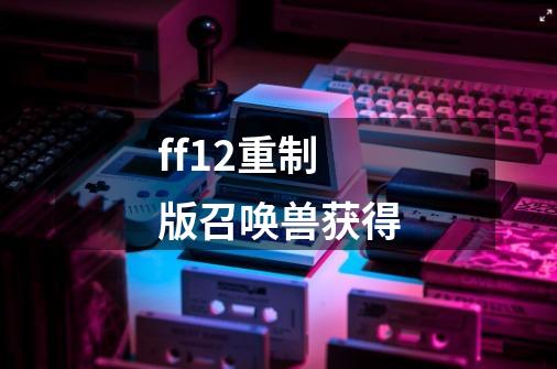 ff12重制版召唤兽获得-第1张-游戏资讯-神采网