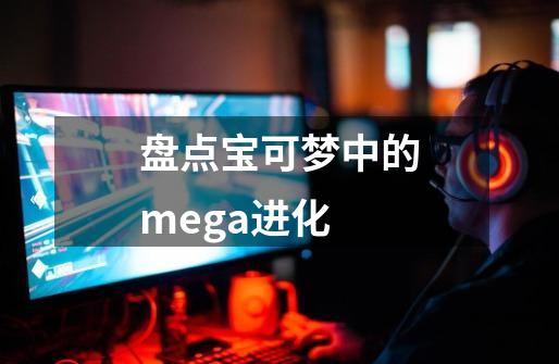 盘点宝可梦中的mega进化-第1张-游戏资讯-神采网