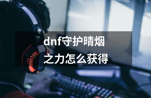 dnf守护晴烟之力怎么获得-第1张-游戏资讯-神采网