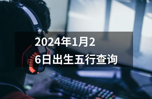 2024年1月26日出生五行查询-第1张-游戏资讯-神采网