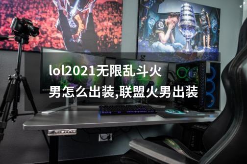 lol2021无限乱斗火男怎么出装,联盟火男出装-第1张-游戏资讯-神采网