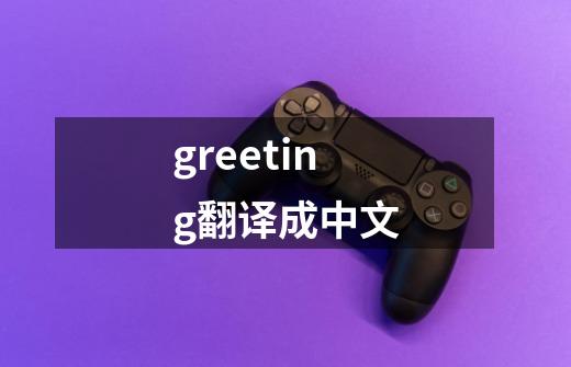 greeting翻译成中文-第1张-游戏资讯-神采网