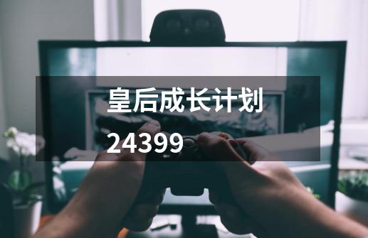 皇后成长计划24399-第1张-游戏资讯-神采网