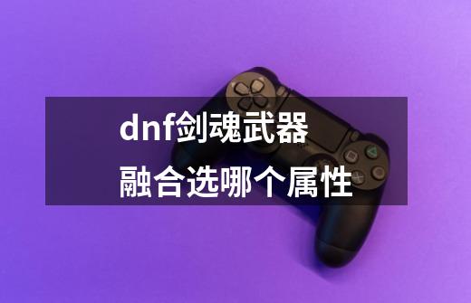 dnf剑魂武器融合选哪个属性-第1张-游戏资讯-神采网