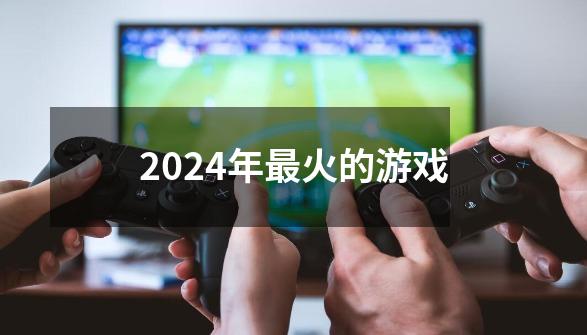 2024年最火的游戏-第1张-游戏资讯-神采网