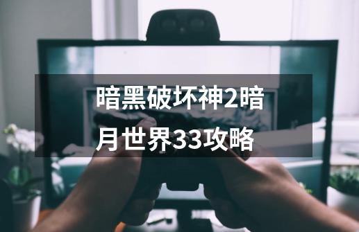 暗黑破坏神2暗月世界33攻略-第1张-游戏资讯-神采网