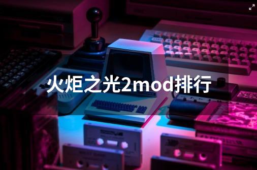 火炬之光2mod排行-第1张-游戏资讯-神采网