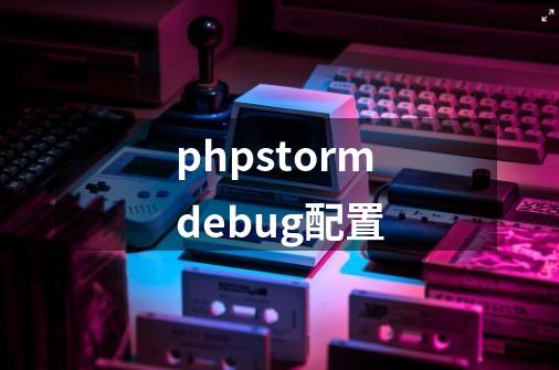 phpstormdebug配置-第1张-游戏资讯-神采网