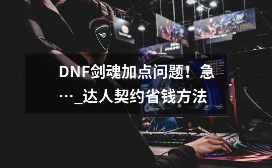 DNF剑魂加点问题！急…_达人契约省钱方法-第1张-游戏资讯-神采网