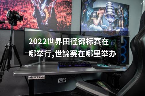 2022世界田径锦标赛在哪举行,世锦赛在哪里举办-第1张-游戏资讯-神采网