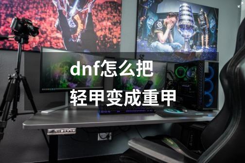 dnf怎么把轻甲变成重甲-第1张-游戏资讯-神采网