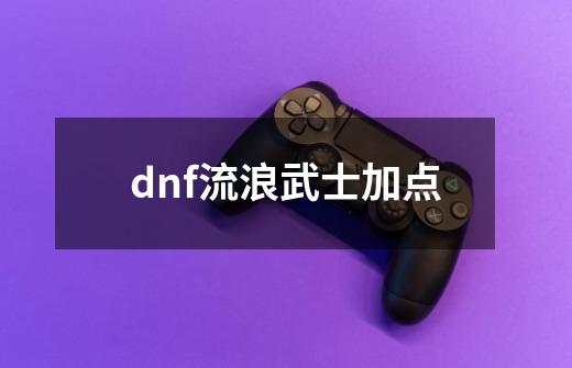 dnf流浪武士加点-第1张-游戏资讯-神采网