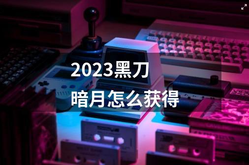 2023黑刀暗月怎么获得-第1张-游戏资讯-神采网