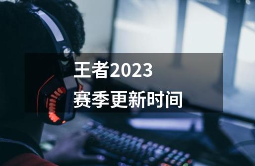 王者2023赛季更新时间-第1张-游戏资讯-神采网