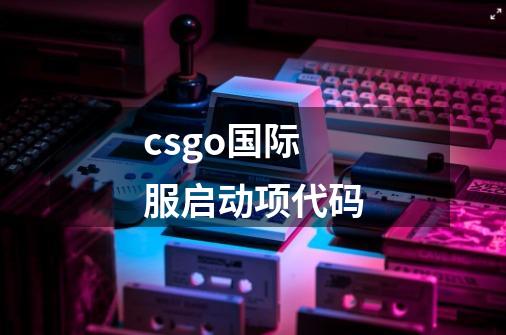 csgo国际服启动项代码-第1张-游戏资讯-神采网