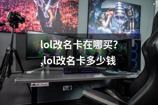 lol改名卡在哪买？,lol改名卡多少钱-第1张-游戏资讯-神采网