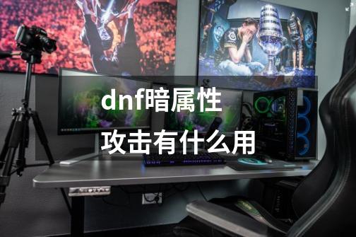 dnf暗属性攻击有什么用-第1张-游戏资讯-神采网