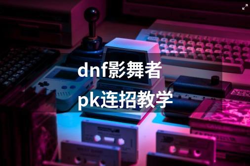 dnf影舞者pk连招教学-第1张-游戏资讯-神采网