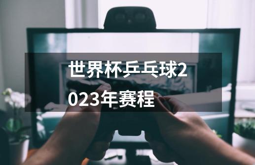 世界杯乒乓球2023年赛程-第1张-游戏资讯-神采网