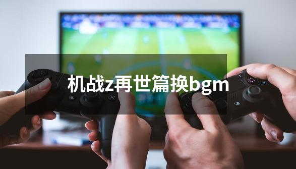 机战z再世篇换bgm-第1张-游戏资讯-神采网