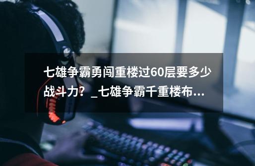 七雄争霸勇闯重楼过60层要多少战斗力？_七雄争霸千重楼布阵图221骑-第1张-游戏资讯-神采网