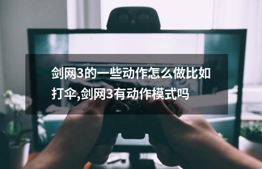 剑网3的一些动作怎么做.比如打伞,剑网3有动作模式吗-第1张-游戏资讯-神采网