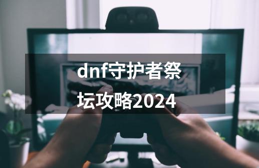 dnf守护者祭坛攻略2024-第1张-游戏资讯-神采网