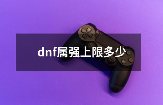 dnf属强上限多少-第1张-游戏资讯-神采网