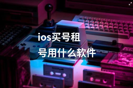 ios买号租号用什么软件-第1张-游戏资讯-神采网