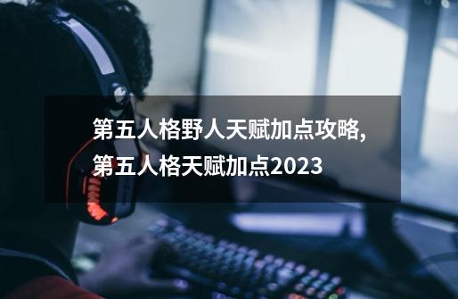 第五人格野人天赋加点攻略,第五人格天赋加点2023-第1张-游戏资讯-神采网