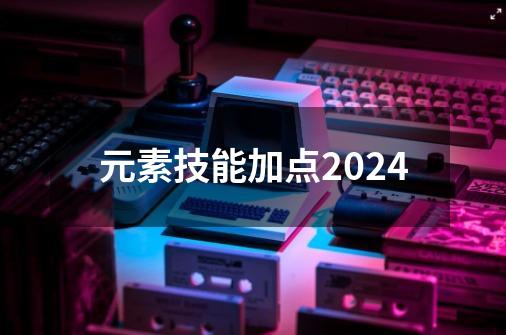元素技能加点2024-第1张-游戏资讯-神采网