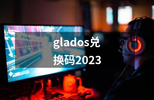 glados兑换码2023-第1张-游戏资讯-神采网