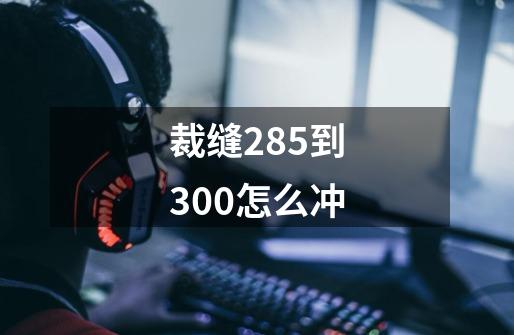 裁缝285到300怎么冲-第1张-游戏资讯-神采网