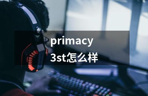 primacy3st怎么样-第1张-游戏资讯-神采网