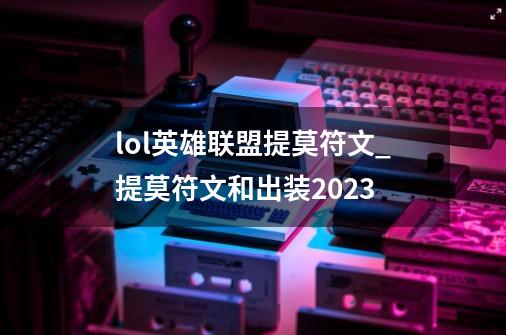 lol英雄联盟提莫符文_提莫符文和出装2023-第1张-游戏资讯-神采网